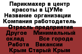 Парикмахер в центр красоты в ЦУМе › Название организации ­ Компания-работодатель › Отрасль предприятия ­ Другое › Минимальный оклад ­ 1 - Все города Работа » Вакансии   . Крым,Старый Крым